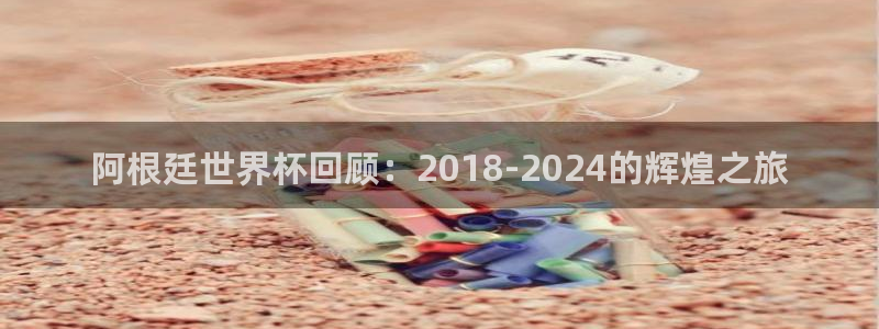 世界直播:阿根廷世界杯回顾:2018-2024的辉煌之旅