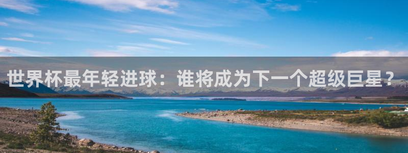 欧洲世预赛赛程表:世界杯最年轻进球:谁将成为下一个超级巨星?